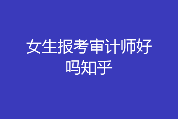 女生报考审计师好吗知乎