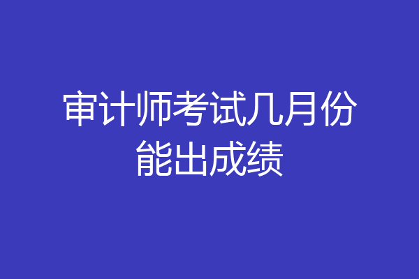 审计师考试几月份能出成绩