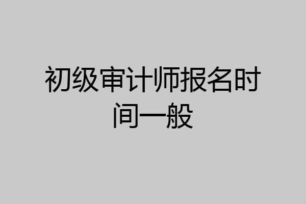 初级审计师报名时间一般