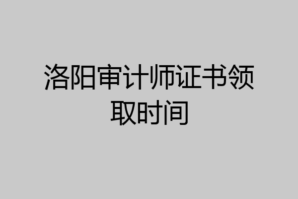 洛阳审计师证书领取时间