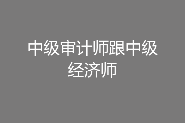 中级审计师跟中级经济师