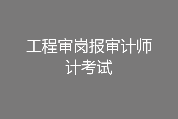 工程审岗报审计师计考试