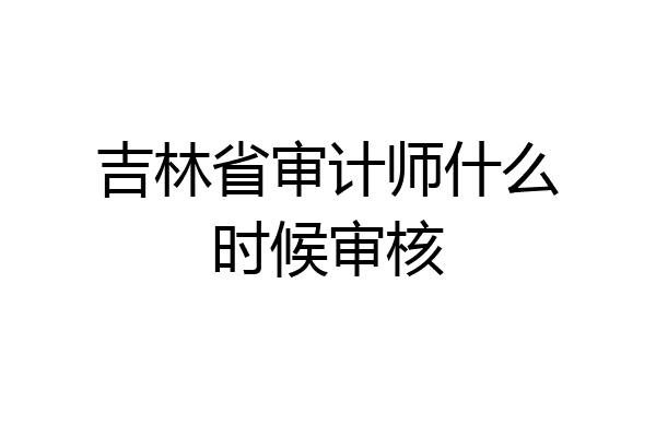 吉林省审计师什么时候审核