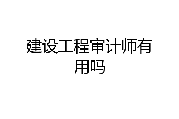 建设工程审计师有用吗