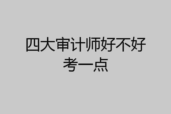 四大审计师好不好考一点