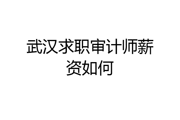 武汉求职审计师薪资如何