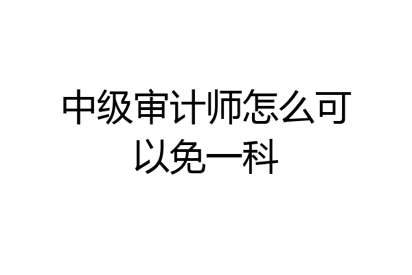 中级审计师怎么可以免一科