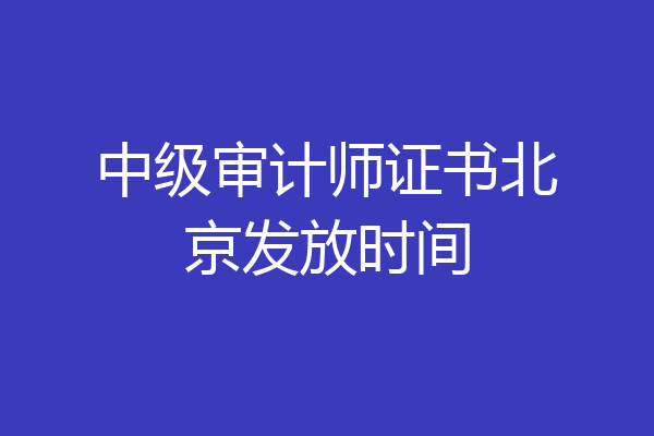 中级审计师证书北京发放时间