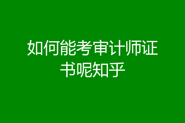如何能考审计师证书呢知乎