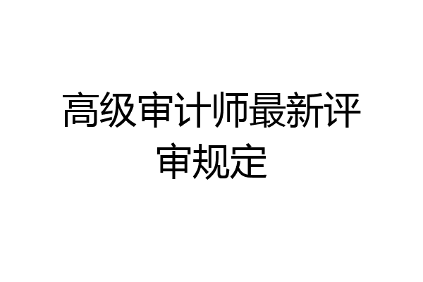 高级审计师最新评审规定