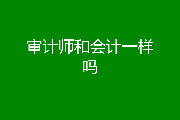 审计师和会计一样吗