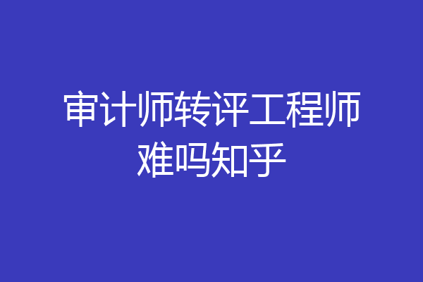 审计师转评工程师难吗知乎