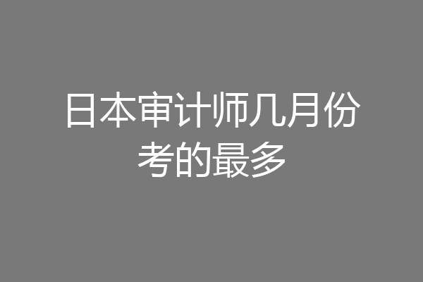 日本审计师几月份考的最多