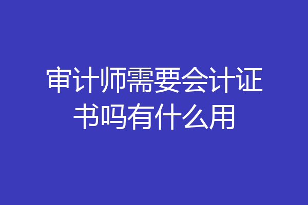 审计师需要会计证书吗有什么用