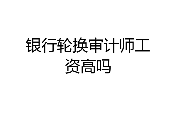 银行轮换审计师工资高吗