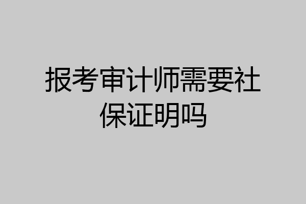 报考审计师需要社保证明吗