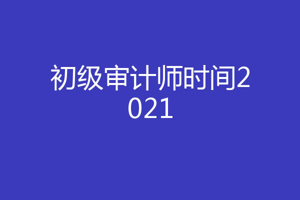 初级审计师时间2021