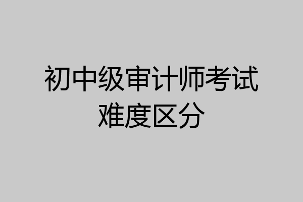 初中级审计师考试难度区分