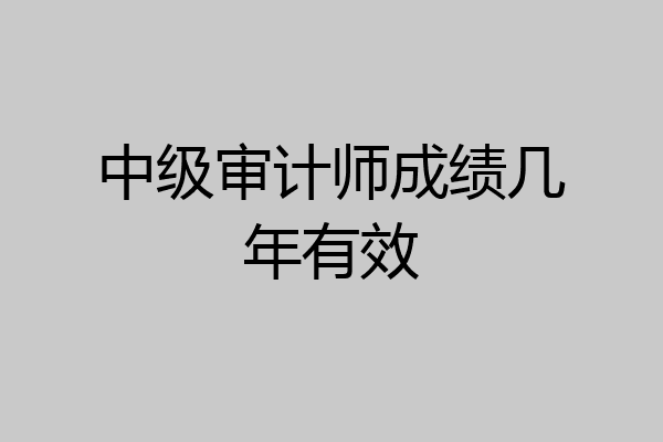 中级审计师成绩几年有效
