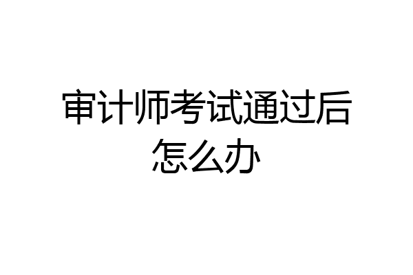 审计师考试通过后怎么办