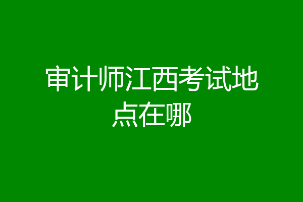 审计师江西考试地点在哪