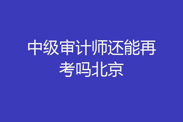 中级审计师还能再考吗北京