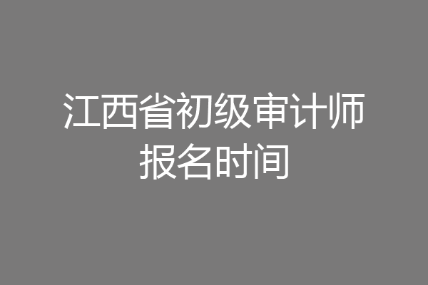 江西省初级审计师报名时间