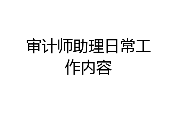 审计师助理日常工作内容