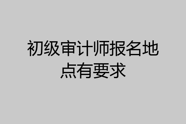 初级审计师报名地点有要求