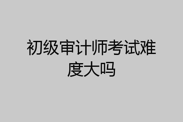 初级审计师考试难度大吗