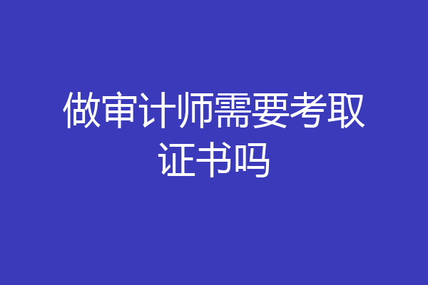 做审计师需要考取证书吗