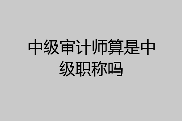 中级审计师算是中级职称吗