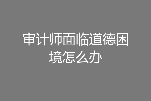 审计师面临道德困境怎么办