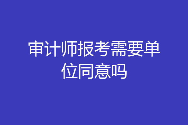 审计师报考需要单位同意吗