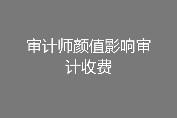 审计师颜值影响审计收费