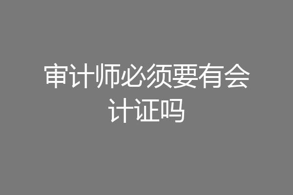 审计师必须要有会计证吗