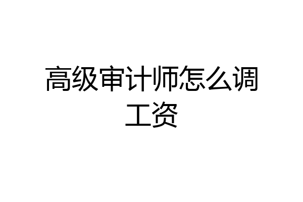 高级审计师怎么调工资