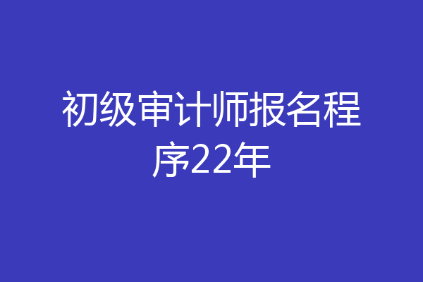 初级审计师报名程序22年