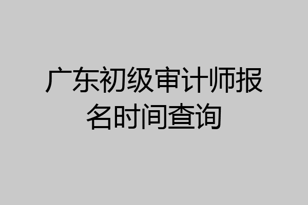 广东初级审计师报名时间查询
