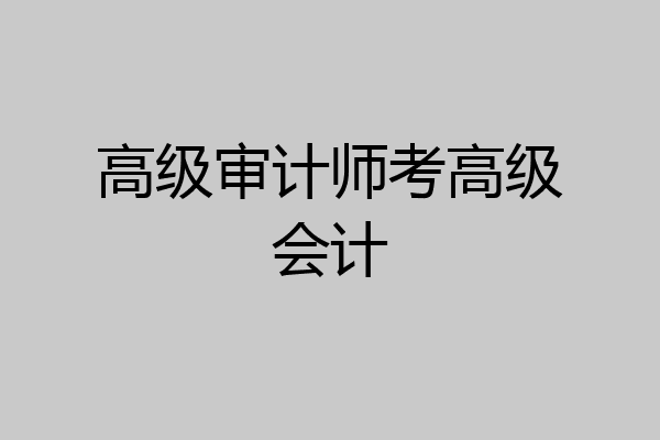 高级审计师考高级会计