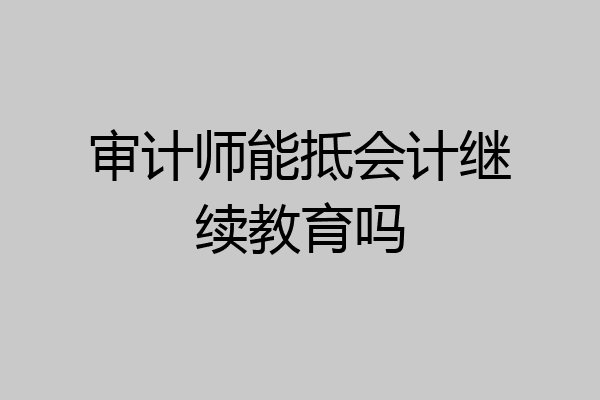 审计师能抵会计继续教育吗