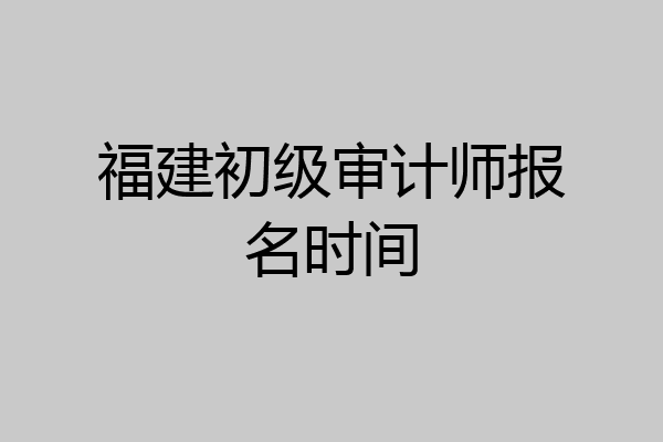 福建初级审计师报名时间