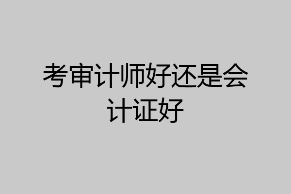考审计师好还是会计证好