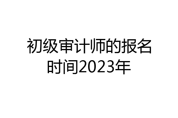初级审计师的报名时间2023年