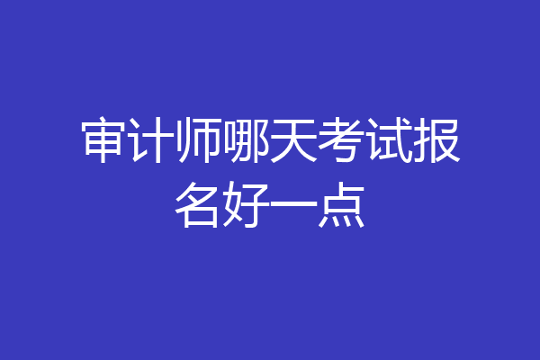 审计师哪天考试报名好一点