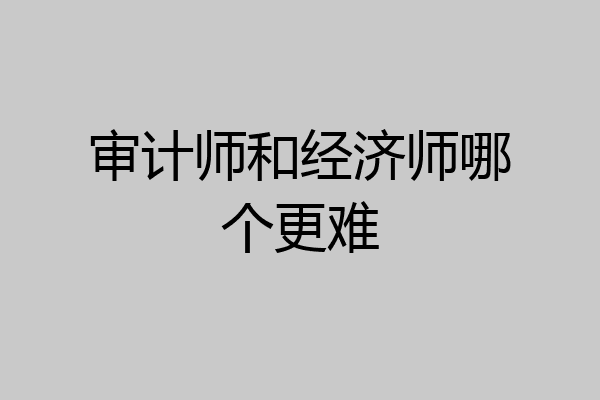 审计师和经济师哪个更难