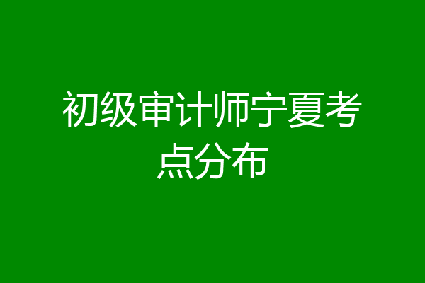 初级审计师宁夏考点分布