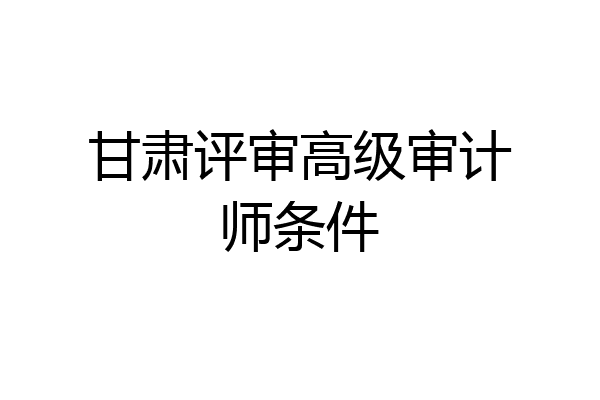 甘肃评审高级审计师条件