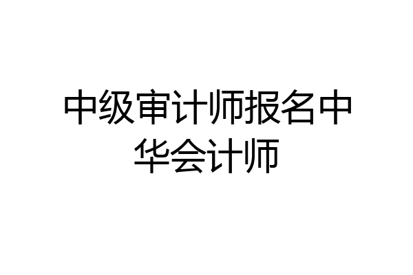 中级审计师报名中华会计师