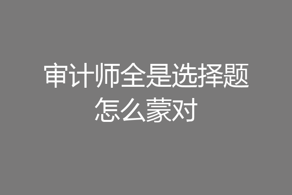 审计师全是选择题怎么蒙对